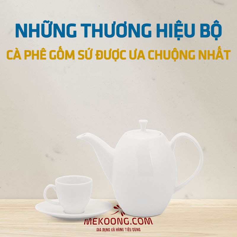 Những thương hiệu Bộ Cà Phê Gốm Sứ được ưa chuộng nhất