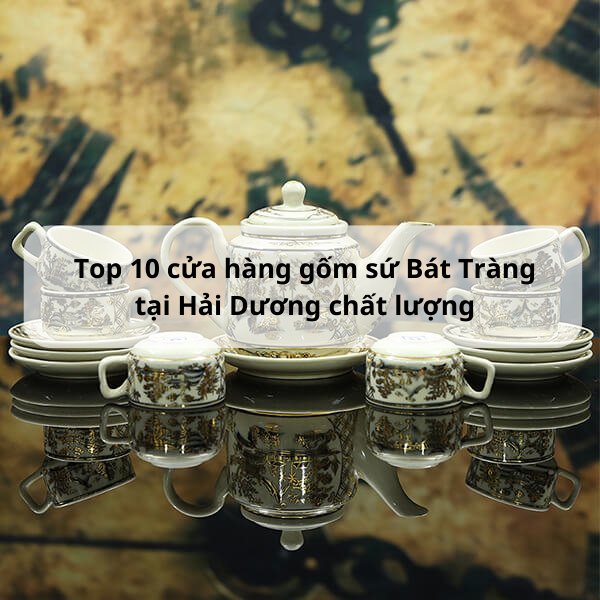 Top 10 cửa hàng gốm sứ Bát Tràng tại Hải Dương chất lượng
