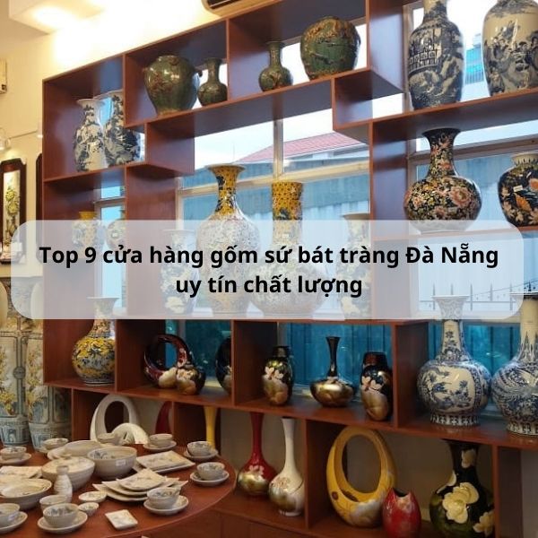 Top 9 cửa hàng gốm sứ bát tràng Đà Nẵng uy tín chất lượng