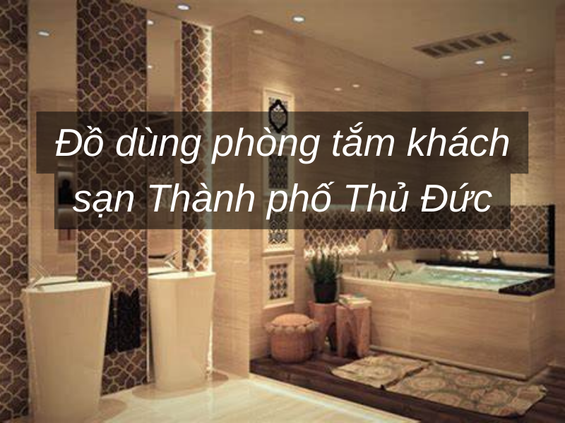 Đồ dùng phòng tắm khách sạn Thành phố Thủ Đức