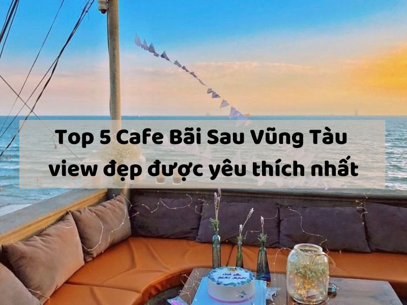 Top 5 Cafe Bãi Sau Vũng Tàu view đẹp được yêu thích nhất