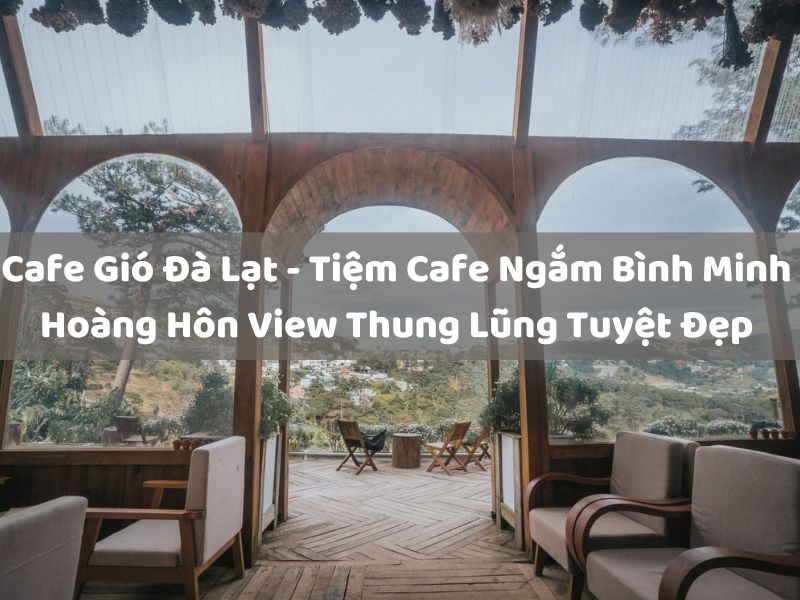 Cafe Gió Đà Lạt – Tiệm Cafe Ngắm Bình Minh, Hoàng Hôn View Thung Lũng Tuyệt Đẹp