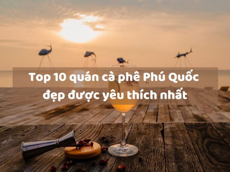 Top 10 quán cà phê Phú Quốc đẹp được yêu thích nhất