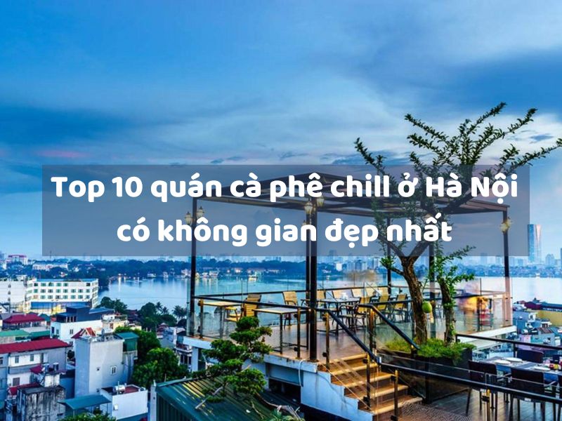 Top 10 quán cà phê chill ở Hà Nội có không gian đẹp nhất