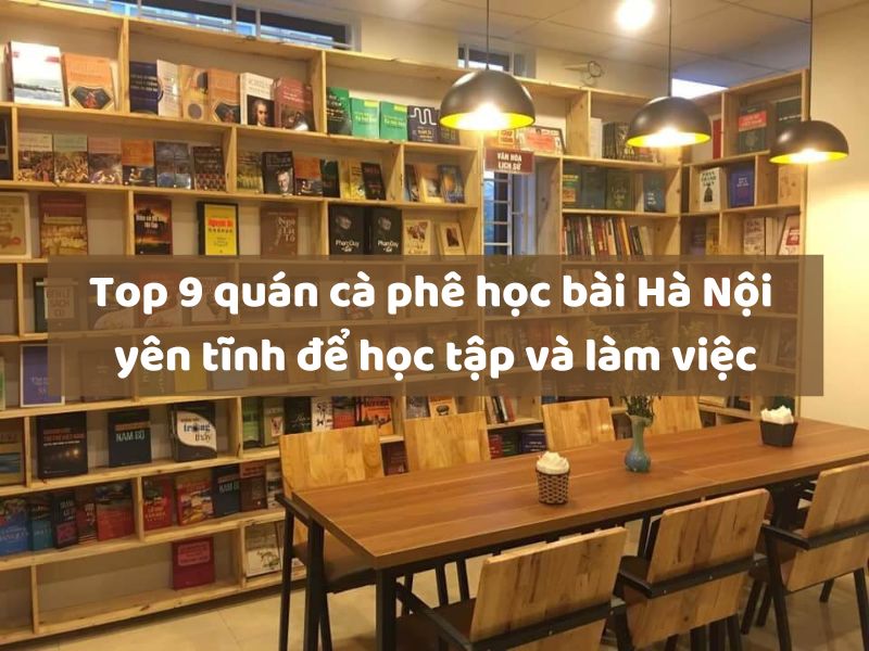 Top 9 quán cà phê học bài Hà Nội yên tĩnh để học tập và làm việc