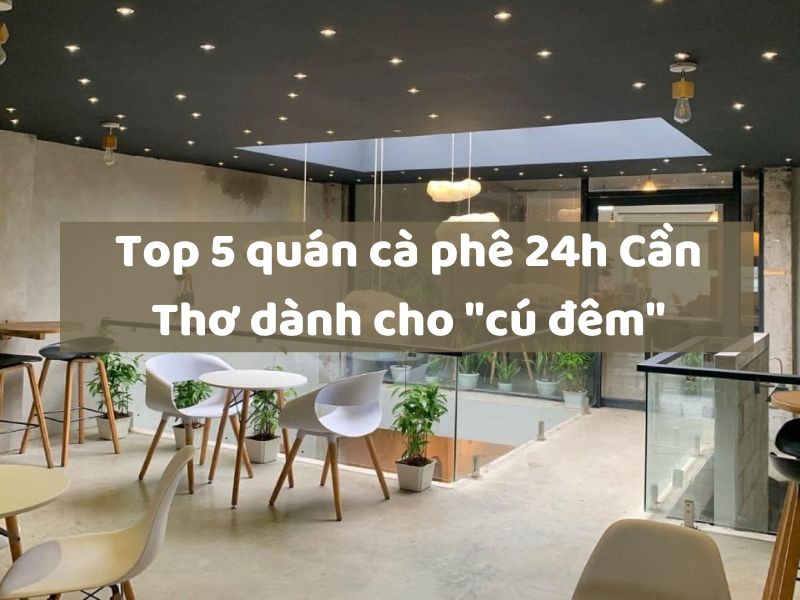 Top 5 quán cà phê 24h Cần Thơ dành cho “cú đêm”