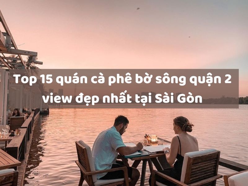 Top 15 quán cà phê bờ sông quận 2 view đẹp nhất tại Sài Gòn