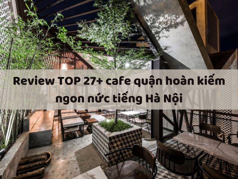 Review TOP 27+ quán cafe quận Hoàn Kiếm ngon nức tiếng Hà Nội