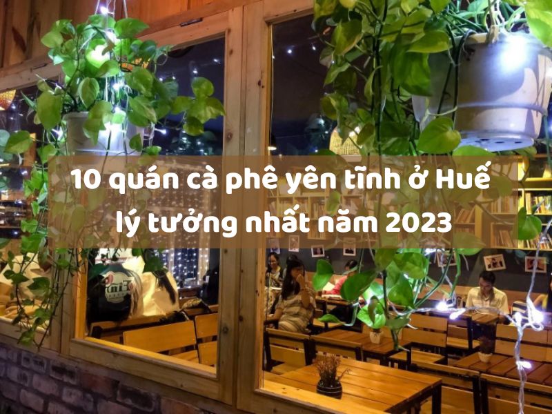 10 quán cà phê yên tĩnh ở Huế lý tưởng nhất năm 2023