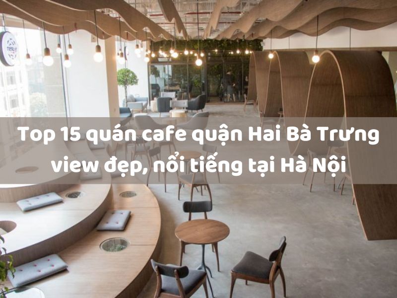 Top 15 quán cafe quận Hai Bà Trưng view đẹp, nổi tiếng tại Hà Nội