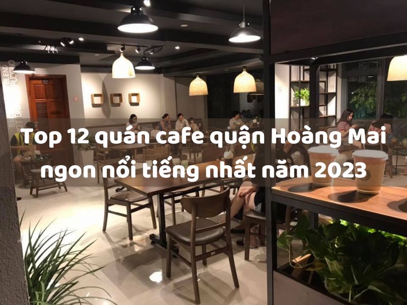 Top 12 quán cafe quận Hoàng Mai ngon, nổi tiếng nhất năm 2023