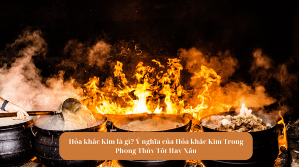 Hỏa khắc Kim là gì? Ý nghĩa của Hỏa khắc Kim Trong Phong Thủy Tốt Hay Xấu