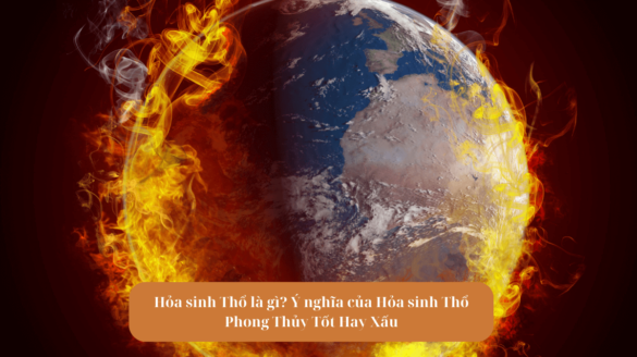 Hỏa sinh Thổ là gì? Ý nghĩa của Hỏa sinh Thổ Phong Thủy Tốt Hay Xấu