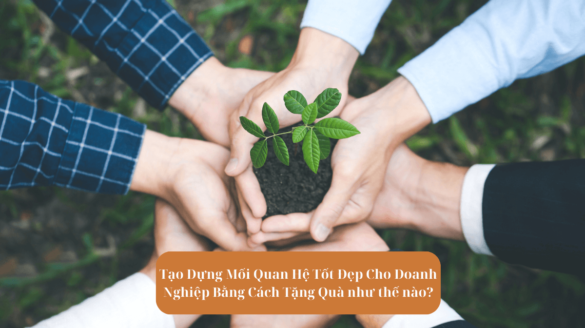 Tạo Dựng Mối Quan Hệ Tốt Đẹp Cho Doanh Nghiệp Bằng Cách Tặng Quà như thế nào?