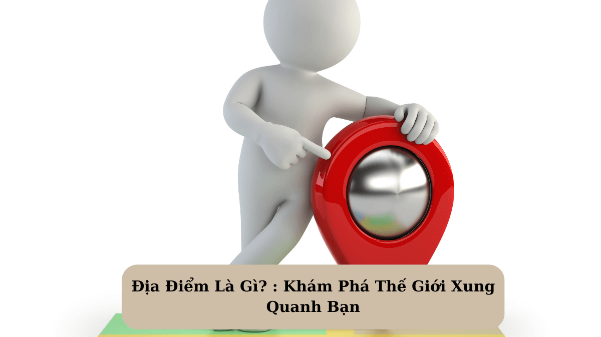 Địa Điểm Là Gì? Khám Phá Thế Giới Xung Quanh Bạn