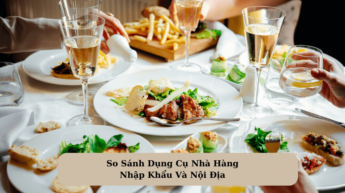 So Sánh Dụng Cụ Nhà Hàng Nhập Khẩu Và Nội Địa: Lựa Chọn Nào Tốt Hơn?