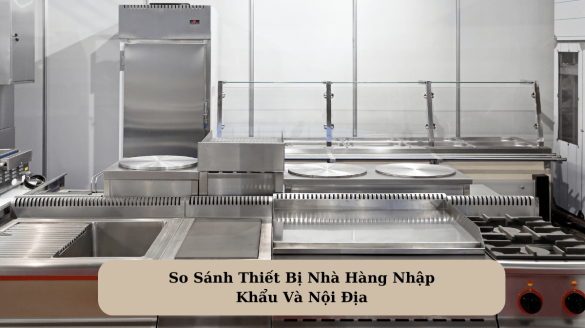 So Sánh Thiết Bị Nhà Hàng Nhập Khẩu Và Nội Địa: Lựa Chọn Thông Minh